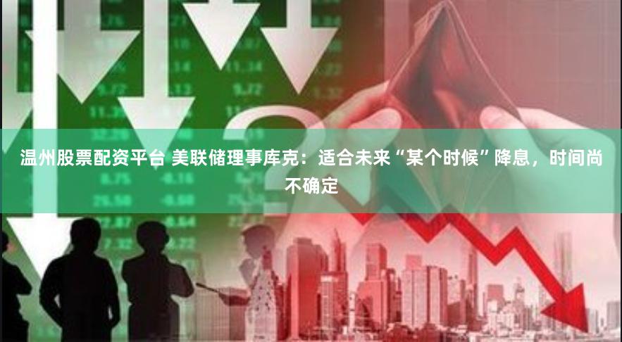 温州股票配资平台 美联储理事库克：适合未来“某个时候”降息，时间尚不确定