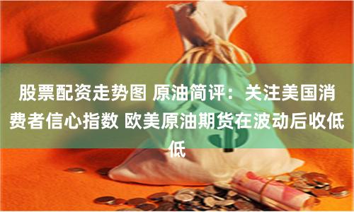 股票配资走势图 原油简评：关注美国消费者信心指数 欧美原油期货在波动后收低