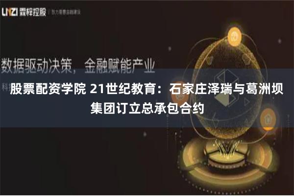 股票配资学院 21世纪教育：石家庄泽瑞与葛洲坝集团订立总承包合约