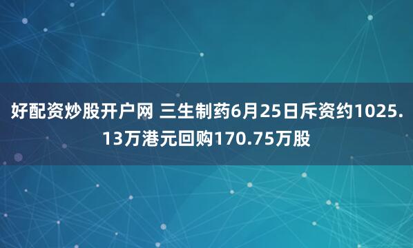好配资炒股开户网 三生制药6月25日斥资约1025.13万港元回购170.75万股