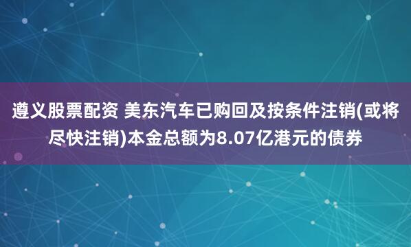 遵义股票配资 美东汽车已购回及按条件注销(或将尽快注销)本金总额为8.07亿港元的债券