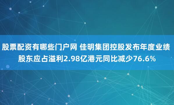 股票配资有哪些门户网 佳明集团控股发布年度业绩 股东应占溢利2.98亿港元同比减少76.6%