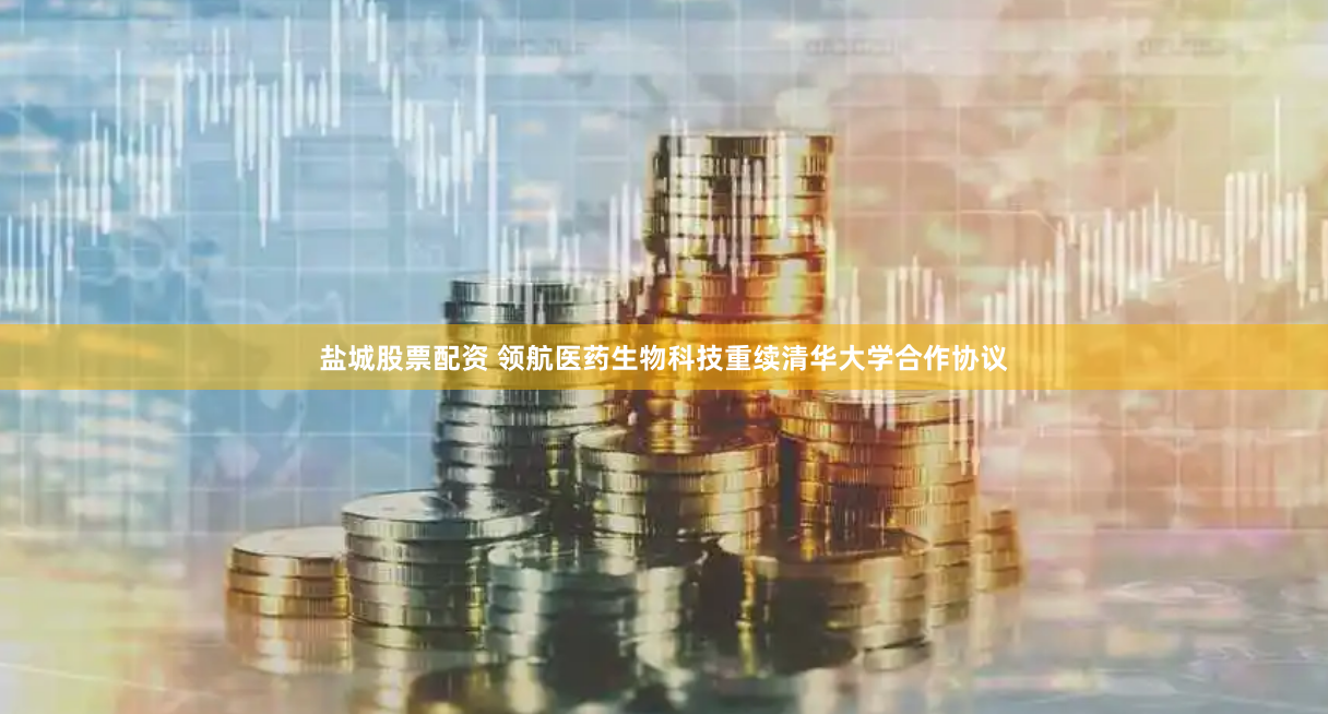 盐城股票配资 领航医药生物科技重续清华大学合作协议