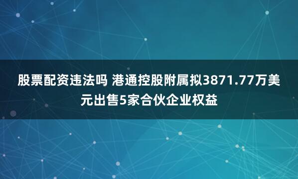 股票配资违法吗 港通控股附属拟3871.77万美元出售5家合伙企业权益