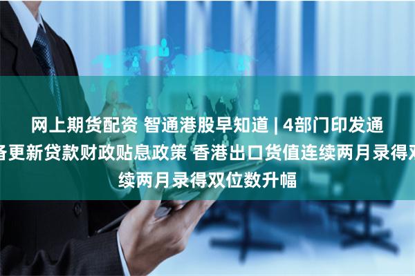 网上期货配资 智通港股早知道 | 4部门印发通知实施设备更新贷款财政贴息政策 香港出口货值连续两月录得双位数升幅