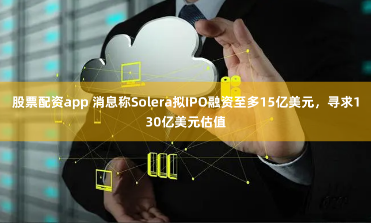 股票配资app 消息称Solera拟IPO融资至多15亿美元，寻求130亿美元估值
