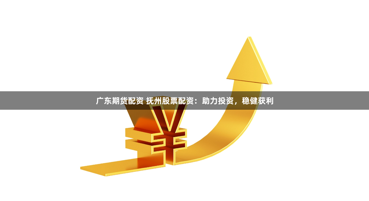 广东期货配资 抚州股票配资：助力投资，稳健获利