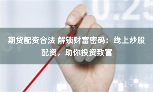 期货配资合法 解锁财富密码：线上炒股配资，助你投资致富