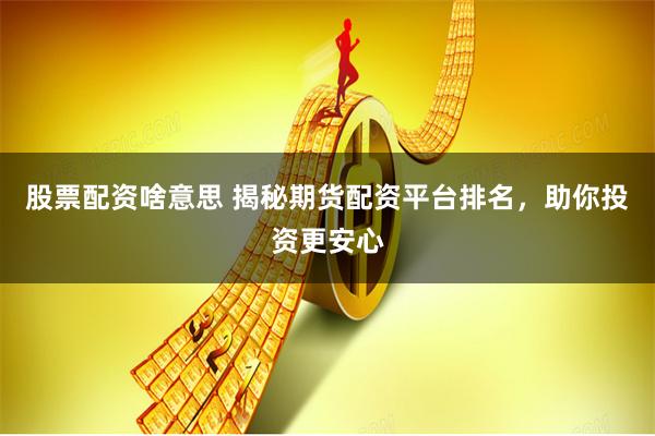 股票配资啥意思 揭秘期货配资平台排名，助你投资更安心
