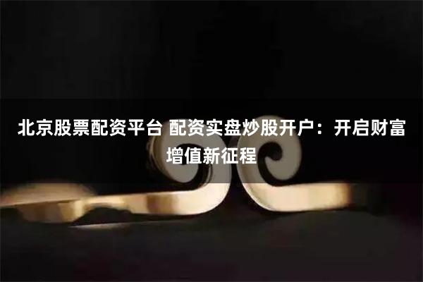 北京股票配资平台 配资实盘炒股开户：开启财富增值新征程