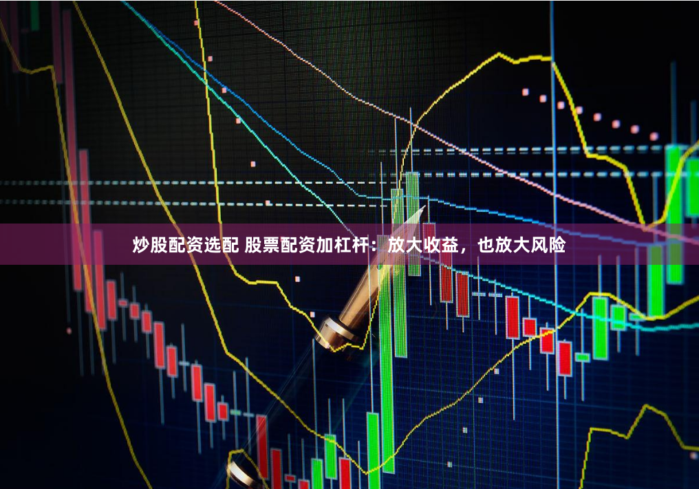 炒股配资选配 股票配资加杠杆：放大收益，也放大风险