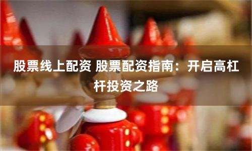 股票线上配资 股票配资指南：开启高杠杆投资之路