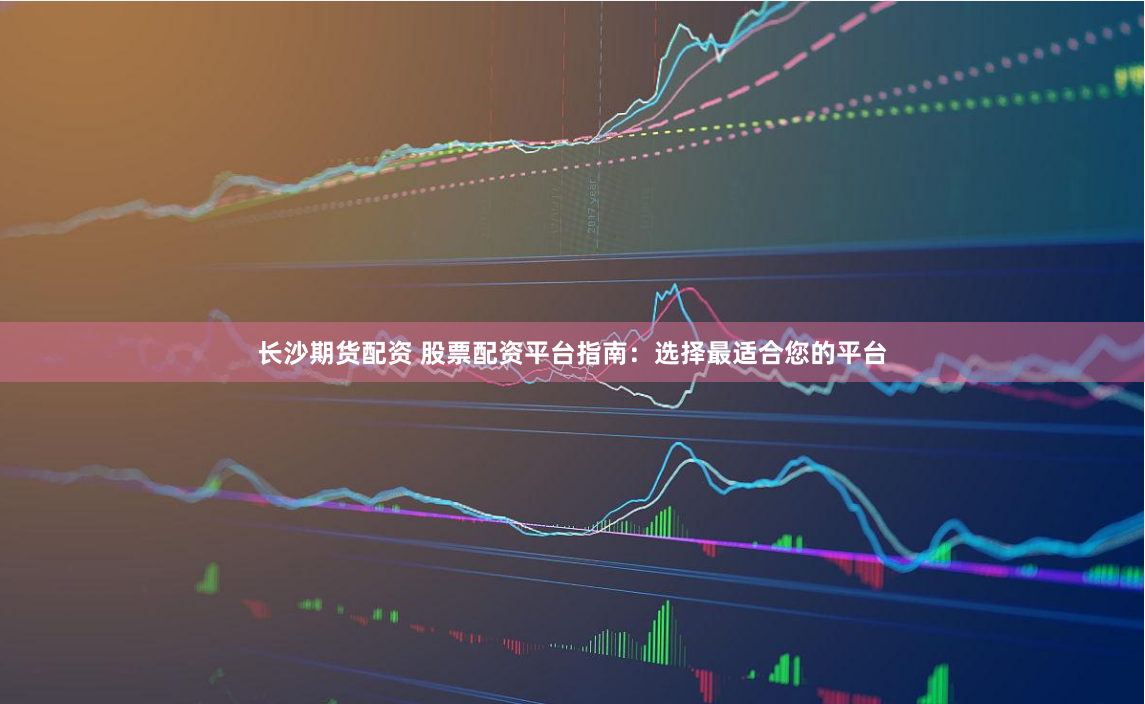 长沙期货配资 股票配资平台指南：选择最适合您的平台