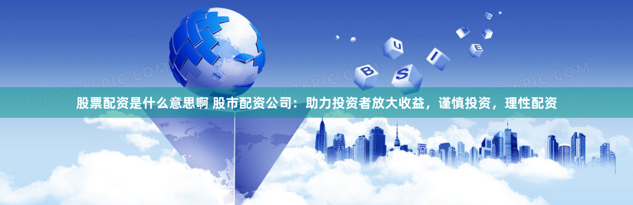 股票配资是什么意思啊 股市配资公司：助力投资者放大收益，谨慎投资，理性配资