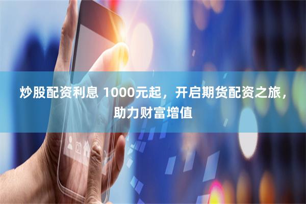 炒股配资利息 1000元起，开启期货配资之旅，助力财富增值