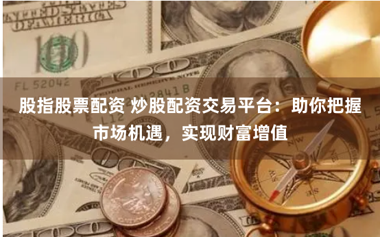 股指股票配资 炒股配资交易平台：助你把握市场机遇，实现财富增值