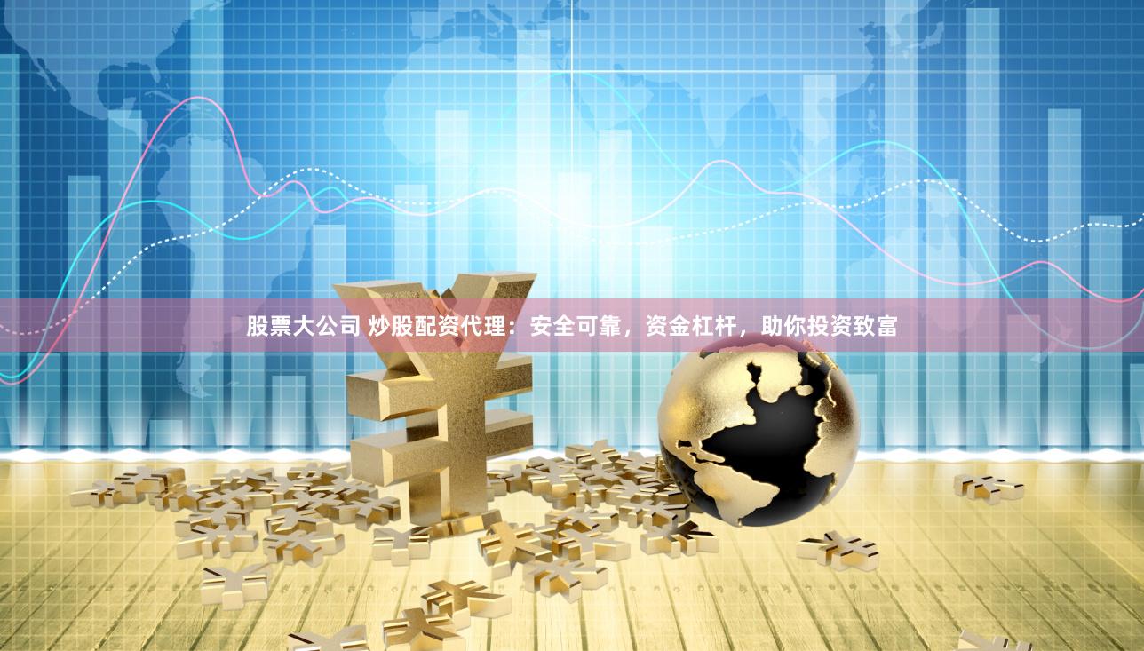 股票大公司 炒股配资代理：安全可靠，资金杠杆，助你投资致富