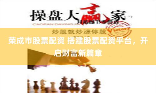 荣成市股票配资 搭建股票配资平台，开启财富新篇章