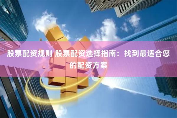 股票配资规则 股票配资选择指南：找到最适合您的配资方案