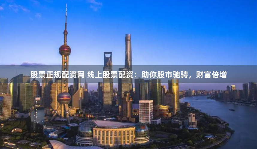 股票正规配资网 线上股票配资：助你股市驰骋，财富倍增