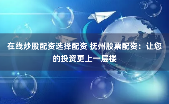 在线炒股配资选择配资 抚州股票配资：让您的投资更上一层楼
