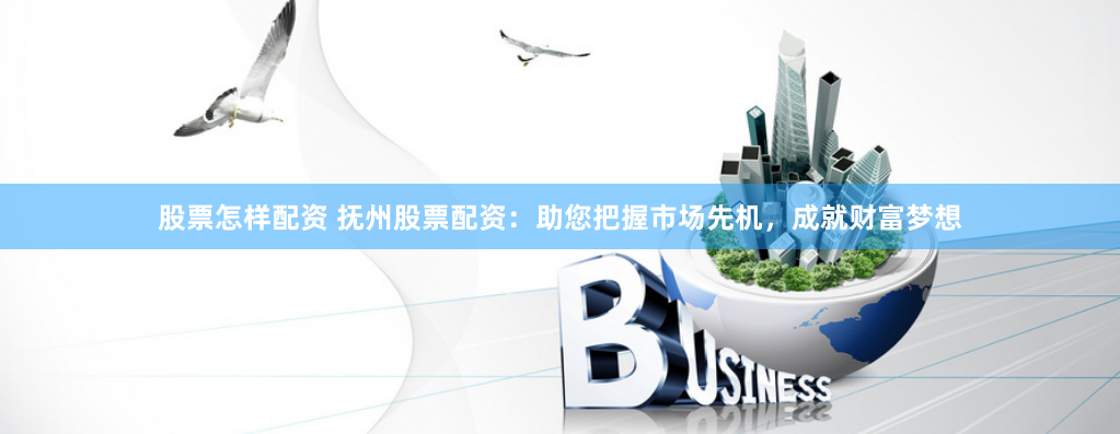 股票怎样配资 抚州股票配资：助您把握市场先机，成就财富梦想