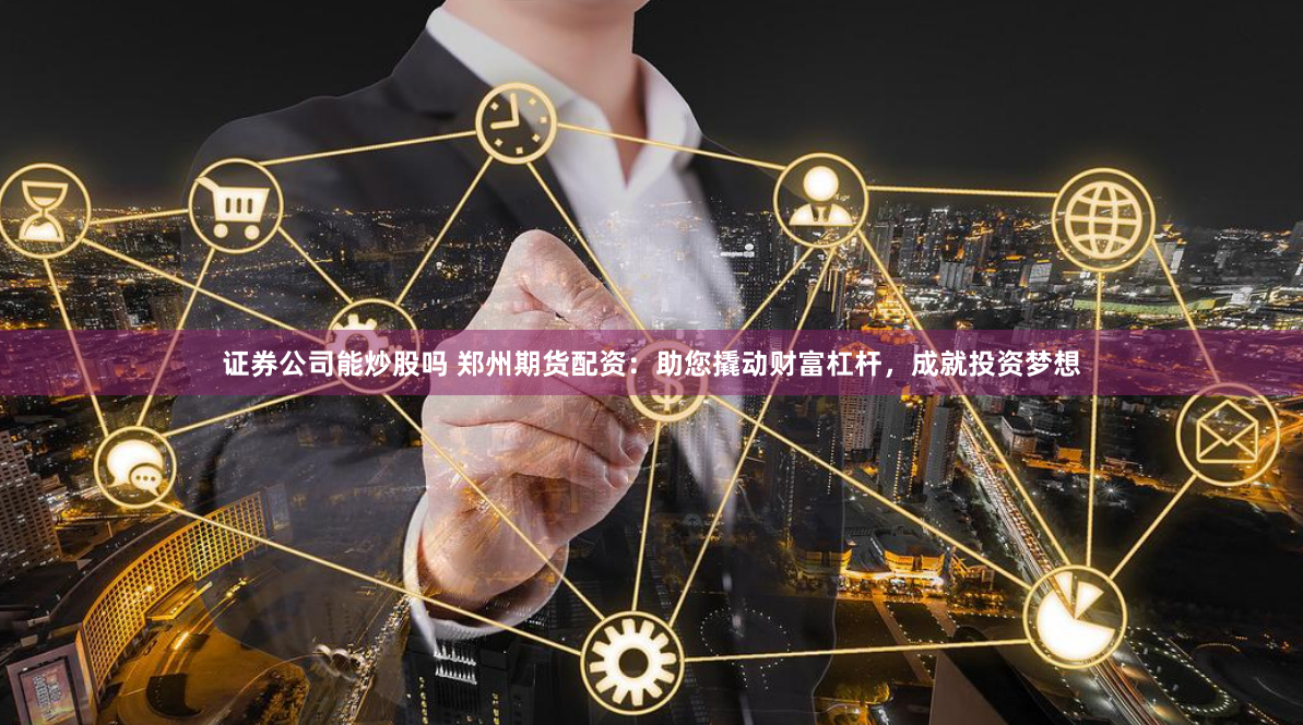 证券公司能炒股吗 郑州期货配资：助您撬动财富杠杆，成就投资梦想