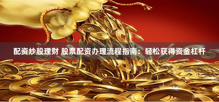 配资炒股理财 股票配资办理流程指南：轻松获得资金杠杆