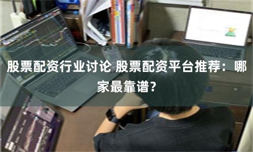 股票配资行业讨论 股票配资平台推荐：哪家最靠谱？