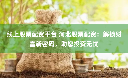 线上股票配资平台 河北股票配资：解锁财富新密码，助您投资无忧