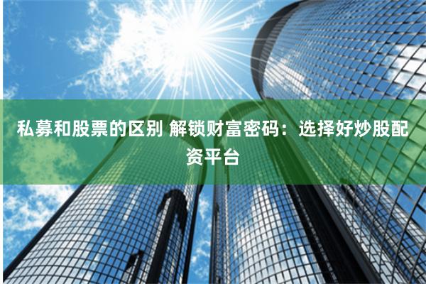 私募和股票的区别 解锁财富密码：选择好炒股配资平台