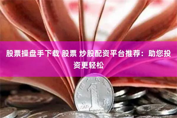 股票操盘手下载 股票 炒股配资平台推荐：助您投资更轻松