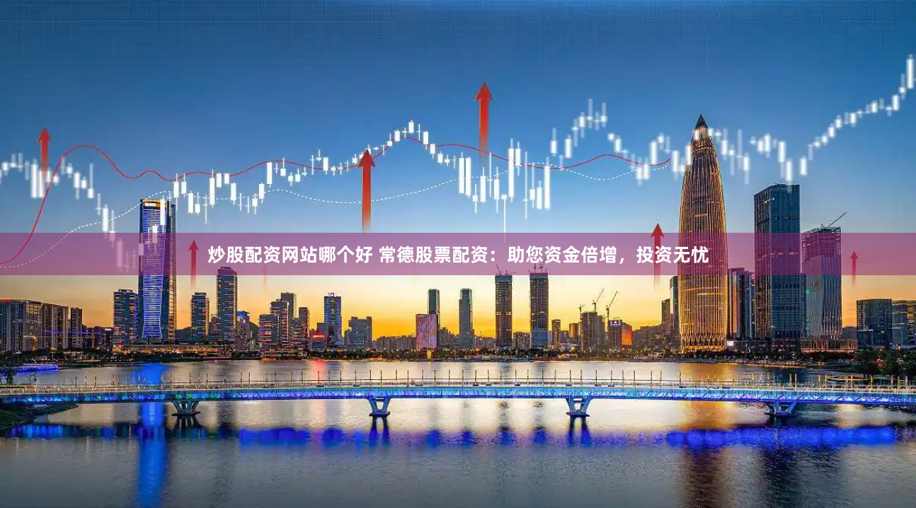 炒股配资网站哪个好 常德股票配资：助您资金倍增，投资无忧