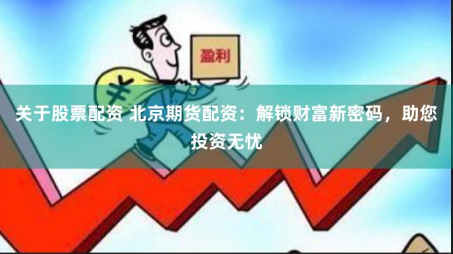 关于股票配资 北京期货配资：解锁财富新密码，助您投资无忧