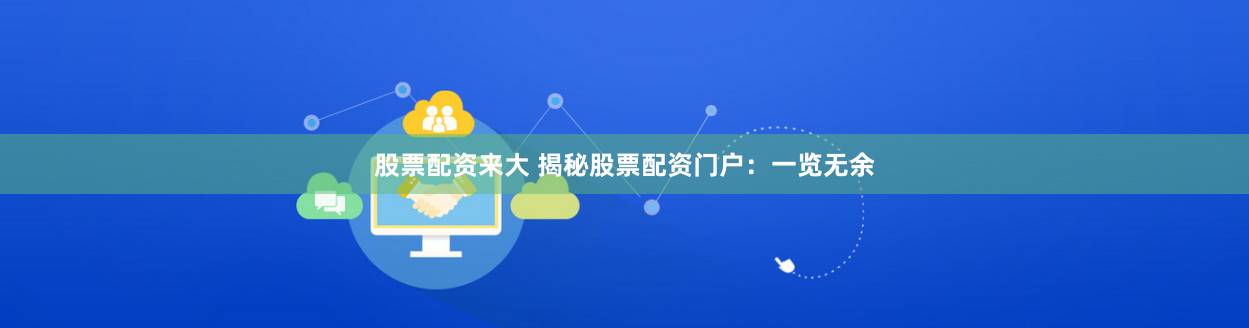 股票配资来大 揭秘股票配资门户：一览无余