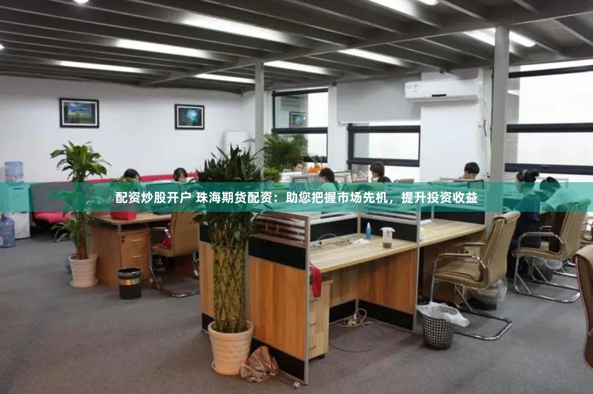配资炒股开户 珠海期货配资：助您把握市场先机，提升投资收益