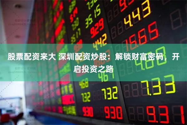 股票配资来大 深圳配资炒股：解锁财富密码，开启投资之路