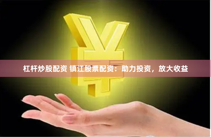 杠杆炒股配资 镇江股票配资：助力投资，放大收益