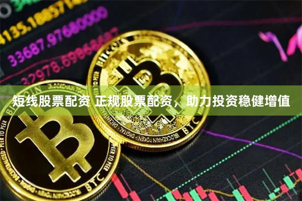 短线股票配资 正规股票配资，助力投资稳健增值