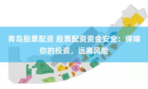 青岛股票配资 股票配资资金安全：保障你的投资，远离风险