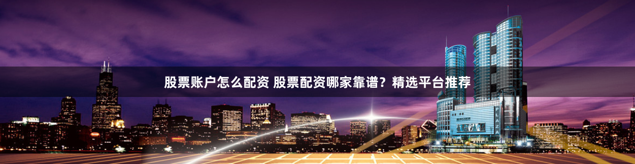 股票账户怎么配资 股票配资哪家靠谱？精选平台推荐