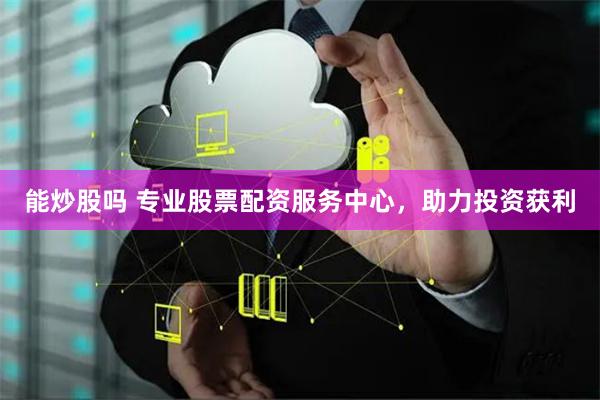能炒股吗 专业股票配资服务中心，助力投资获利