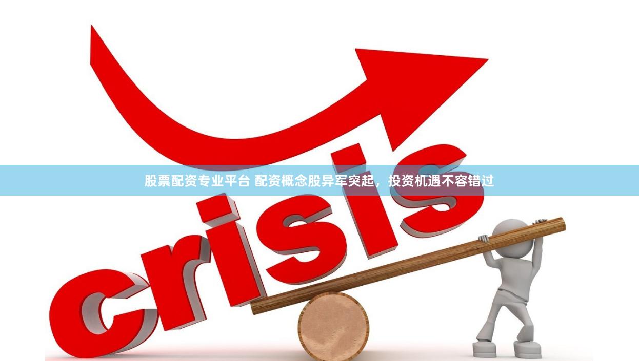 股票配资专业平台 配资概念股异军突起，投资机遇不容错过