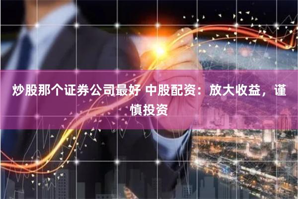 炒股那个证券公司最好 中股配资:放大收益,谨慎投资