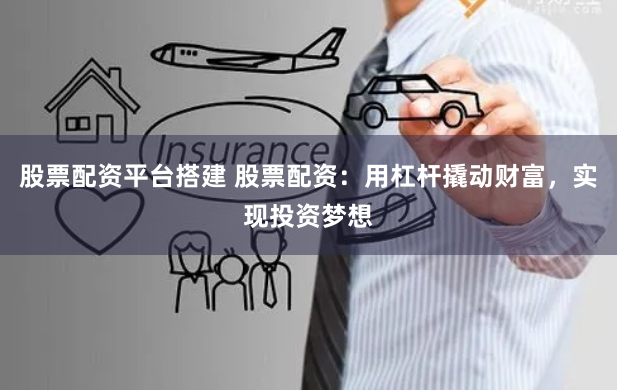 股票配资平台搭建 股票配资：用杠杆撬动财富，实现投资梦想