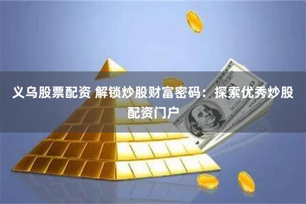 义乌股票配资 解锁炒股财富密码：探索优秀炒股配资门户