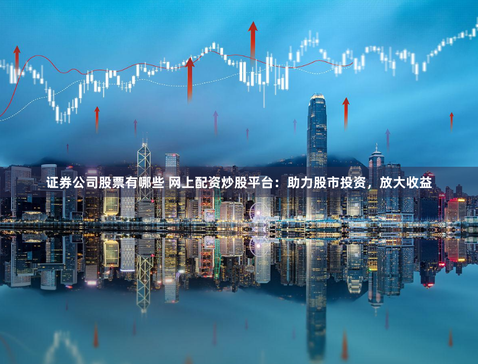 证券公司股票有哪些 网上配资炒股平台：助力股市投资，放大收益