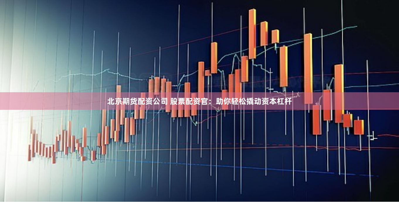 北京期货配资公司 股票配资官：助你轻松撬动资本杠杆