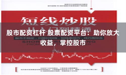 股市配资杠杆 股票配资平台：助你放大收益，掌控股市