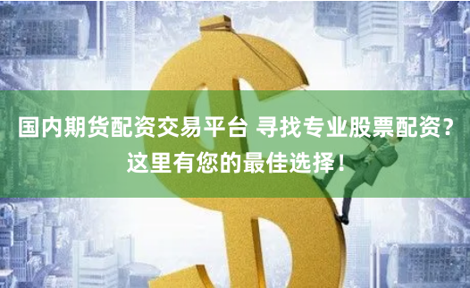 国内期货配资交易平台 寻找专业股票配资？这里有您的最佳选择！